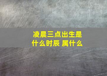 凌晨三点出生是什么时辰 属什么